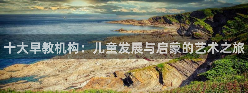 天狮娱乐开户：十大早教机构：儿童发展与启蒙的艺术之旅