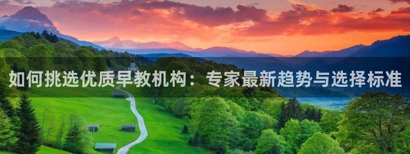 天狮娱乐网址：如何挑选优质早教机构：专家最新趋势与选择标准