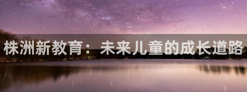 天狮娱乐玩法：株洲新教育：未来儿童的成长道路