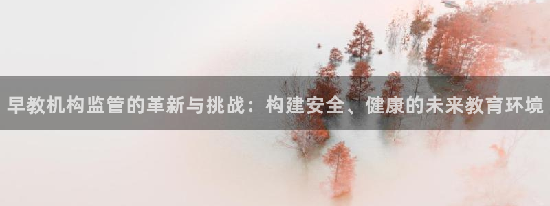 天狮娱乐 股31661东r：早教机构监管的革新与挑战：构建安全、健康的未来教育环