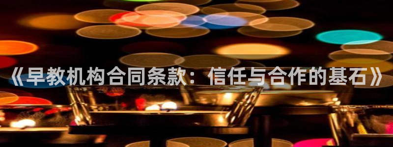 天狮娱乐提现不到账：《早教机构合同条款：信任与合作的基石》