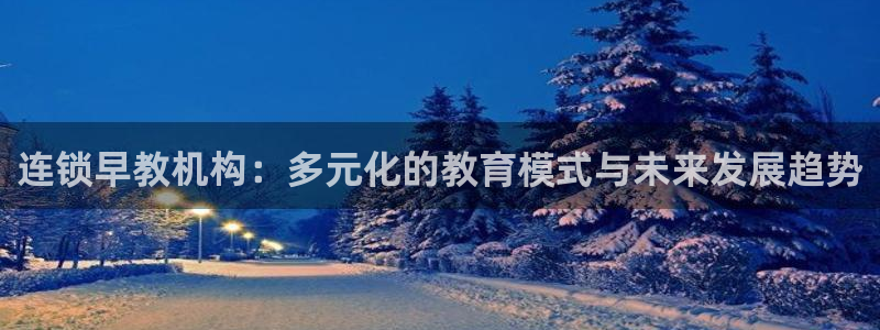 天狮娱乐app：连锁早教机构：多元化的教育模式与未来发展趋势