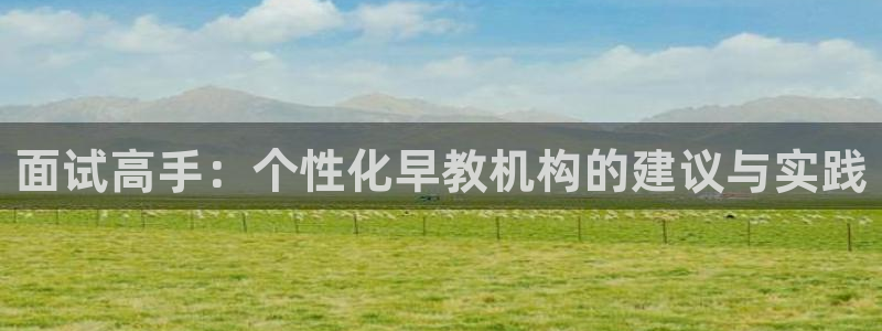 天狮娱乐会所怎么样：面试高手：个性化早教机构的建议与实践