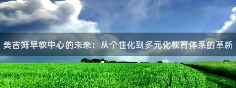 天狮娱乐登录：美吉姆早教中心的未来：从个性化到多元化教育体系的革新