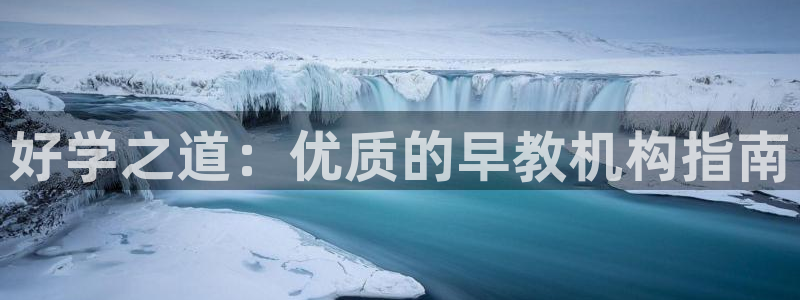 天狮娱乐待遇怎么样：好学之道：优质的早教机构指南