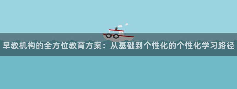 天狮娱乐 c主管57661：早教机构的全方位教育方案：从基础到个性化的个性化学习