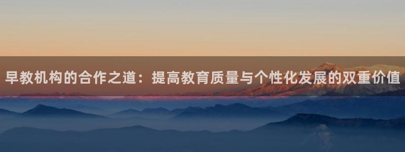 天狮娱乐 82104直招q：早教机构的合作之道：提高教育质量与个性化发展的双重价