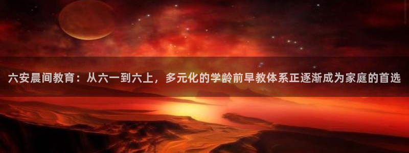 天狮娱乐主管招商：六安晨间教育：从六一到六上，多元化的学龄前早教体系正逐渐成为家