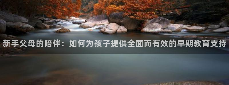 天狮娱乐k开户72 226主 管：新手父母的陪伴：如何为孩子提供全面而有效的早期