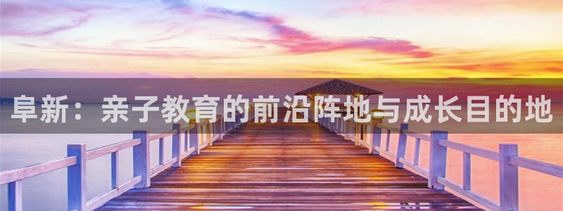 天狮娱乐注册官方网站：阜新：亲子教育的前沿阵地与成长目的地
