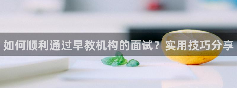 天狮学院娱乐：如何顺利通过早教机构的面试？实用技巧分享