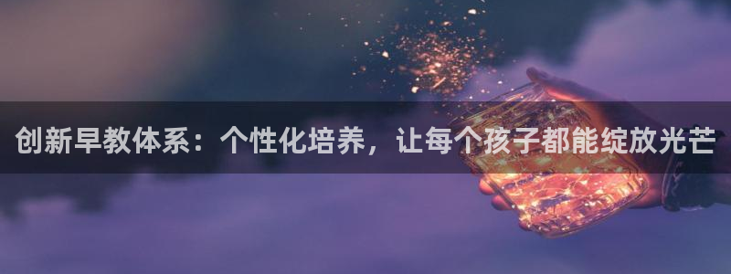 天狮娱乐b OO判官：创新早教体系：个性化培养，让每个孩子都能绽放光芒