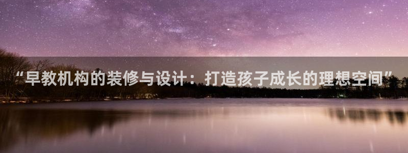 天狮娱乐平台怎么样：“早教机构的装修与设计：打造孩子成长的理想空间”