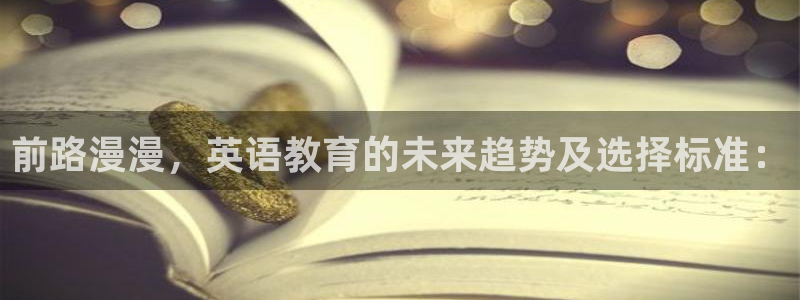 天狮娱乐 a主管98663：前路漫漫，英语教育的未来趋势及选择标准：