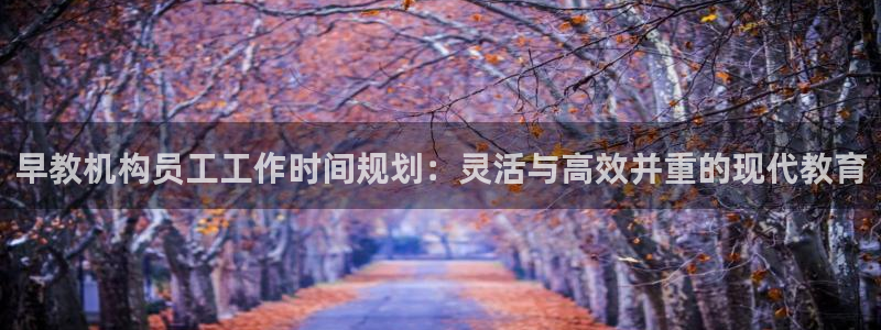 天狮源娱乐平台注册：早教机构员工工作时间规划：灵活与高效并重的现代教育