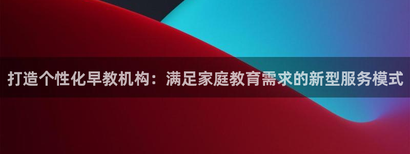 天狮娱乐鱼刺A软件：打造个性化早教机构：满足家庭教育需求的新型服务模式