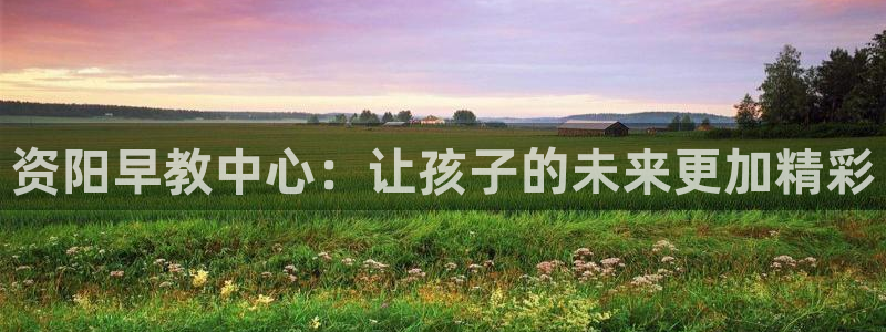天狮娱乐问天神：资阳早教中心：让孩子的未来更加精彩