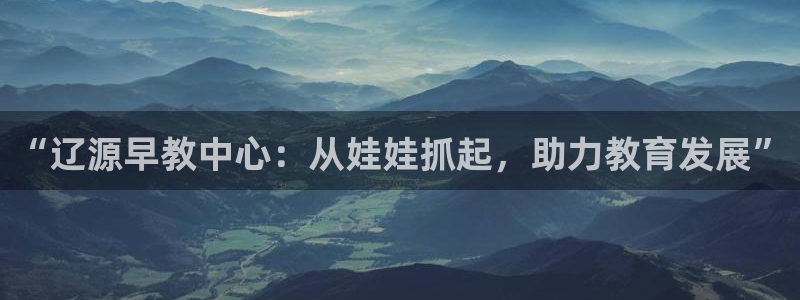 娱乐狮天：“辽源早教中心：从娃娃抓起，助力教育发展”