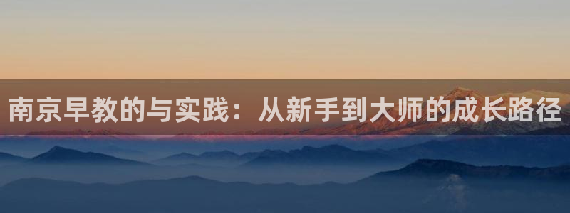 天狮娱乐平台注册：南京早教的与实践：从新手到大师的成长路径