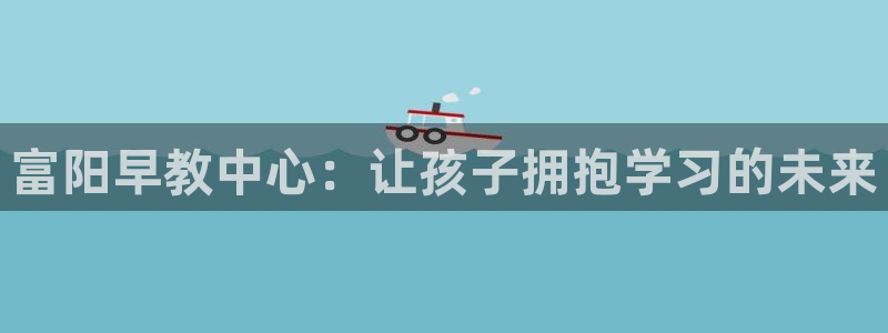 天狮娱乐a 判官：富阳早教中心：让孩子拥抱学习的未来