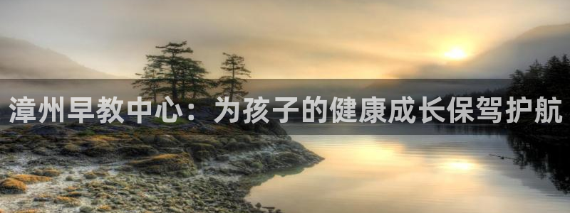 天狮娱乐工资：漳州早教中心：为孩子的健康成长保驾护航