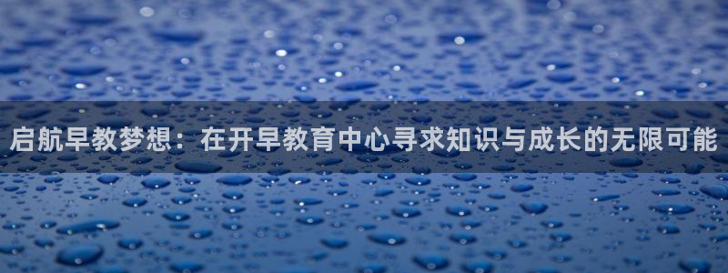 天狮娱乐q39096s：启航早教梦想：在开早教育中心寻求知识与成长的无限可能