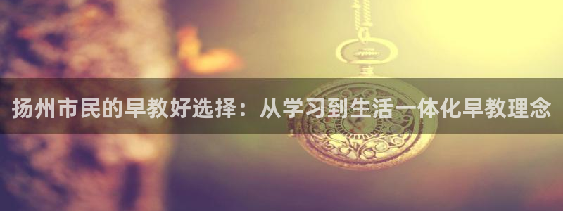 天狮娱乐湫33 300：扬州市民的早教好选择：从学习到生活一体化早教理念