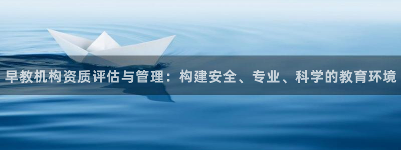天狮娱乐hefame：早教机构资质评估与管理：构建安全、专业、科学的教育环境