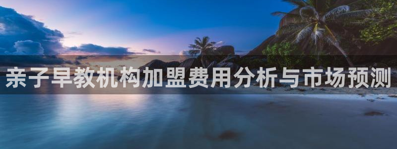 天狮娱乐 c主管57661：亲子早教机构加盟费用分析与市场预测