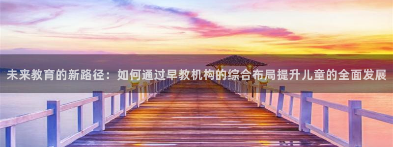 天狮娱乐炔wx15 net：未来教育的新路径：如何通过早教机构的综合布局提升儿童