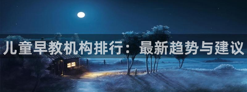 天狮娱乐 amp u招商35980：儿童早教机构排行：最新趋势与建议