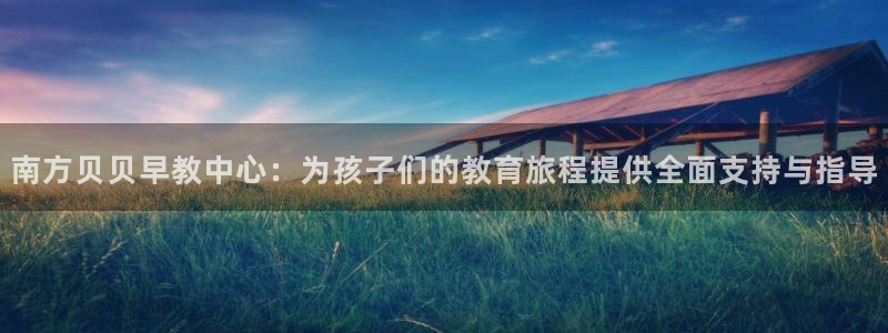 天狮娱乐靠谱吗：南方贝贝早教中心：为孩子们的教育旅程提供全面支持与指导