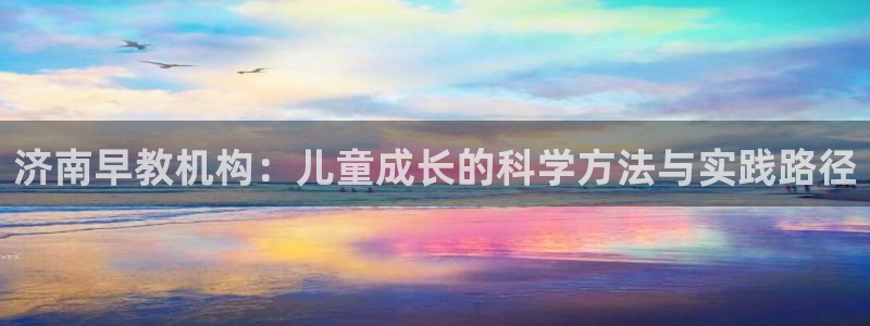 天狮娱乐招代理：济南早教机构：儿童成长的科学方法与实践路径