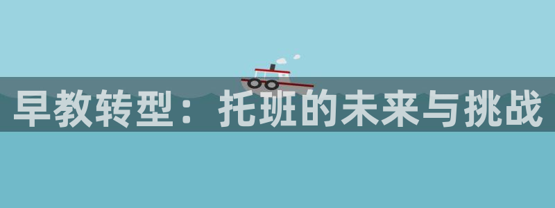 天狮娱乐然：早教转型：托班的未来与挑战