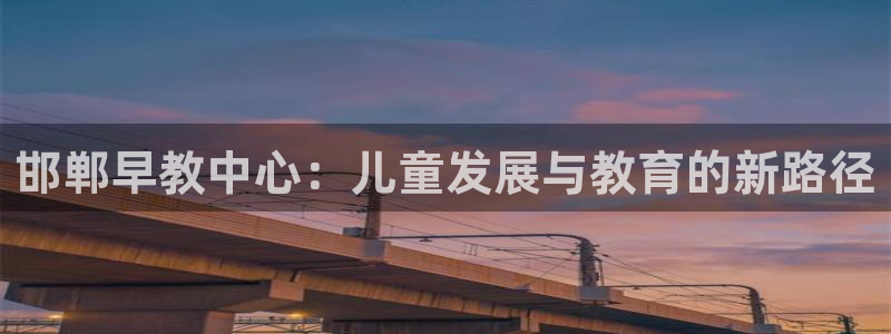 天狮娱乐代理怎么做：邯郸早教中心：儿童发展与教育的新路径