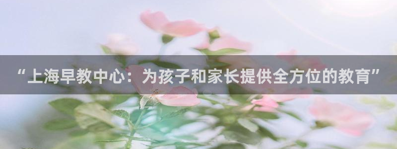 天狮娱乐950954：“上海早教中心：为孩子和家长提供全方位的教育”