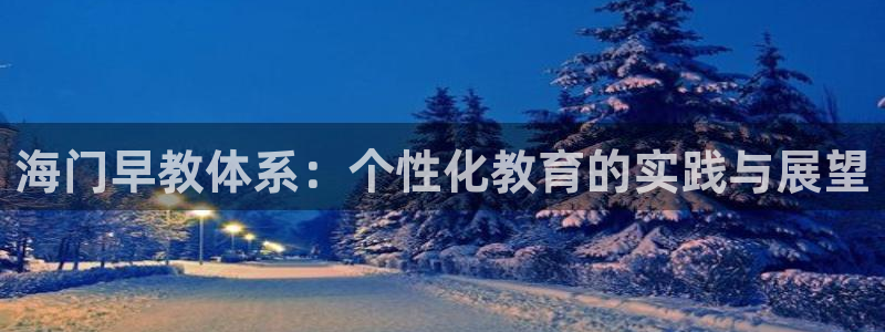 天狮娱乐 82104直招q：海门早教体系：个性化教育的实践与展望