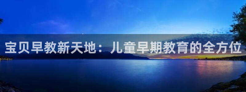 天狮娱乐主管191166薇星h：宝贝早教新天地：儿童早期教育的全方位
