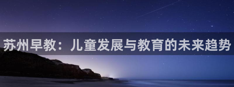 天狮娱乐来0 1311：苏州早教：儿童发展与教育的未来趋势