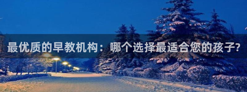 天狮娱乐怎么代理：最优质的早教机构：哪个选择最适合您的孩子?