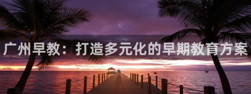 天狮娱乐主招商：广州早教：打造多元化的早期教育方案
