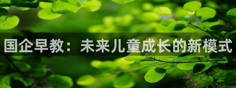 天狮娱乐 a招商60447：国企早教：未来儿童成长的新模式