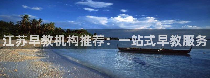 天狮娱乐 c主管57661：江苏早教机构推荐：一站式早教服务