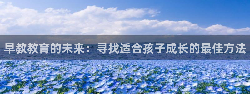 天狮娱乐1990注册：早教教育的未来：寻找适合孩子成长的最佳方法