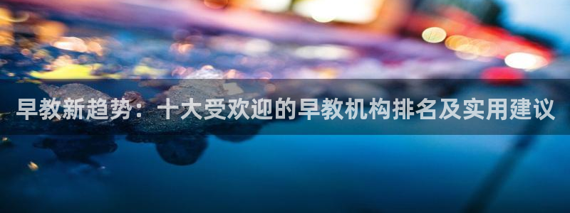 天狮娱乐会所怎么样:早教新趋势:十大受欢迎的早教机构排名及实用建议