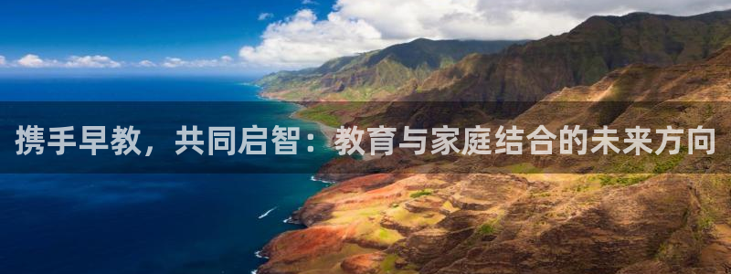 蓝狮娱乐注册天原判官333OO:携手早教,共同启智:教育与家庭结合的未来方向