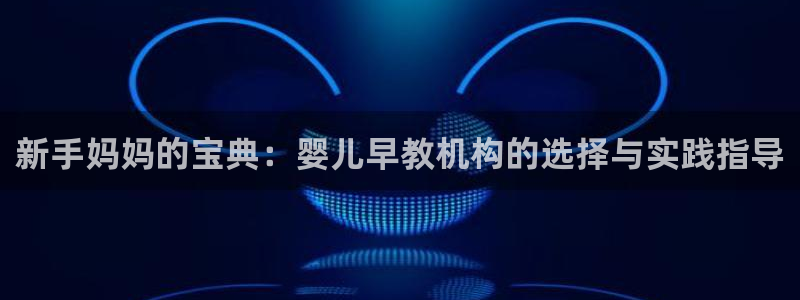 天狮娱乐开好:新手妈妈的宝典:婴儿早教机构的选择与实践指导