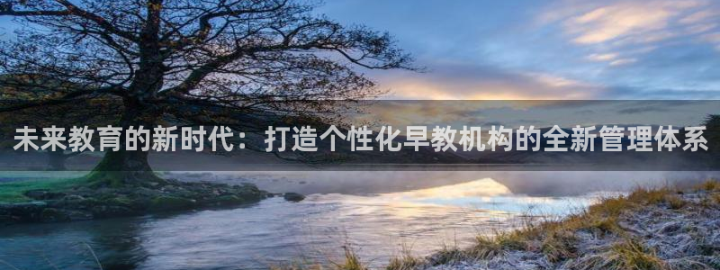 天狮娱乐网:未来教育的新时代:打造个性化早教机构的全新管理体系