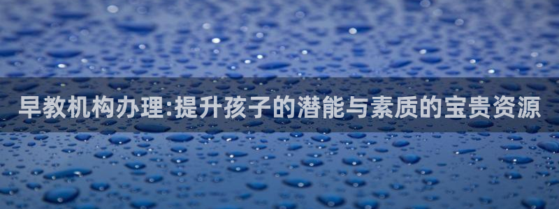 天狮娱乐 c主管57661：早教机构办理:提升孩子的潜能与素质的宝贵资源