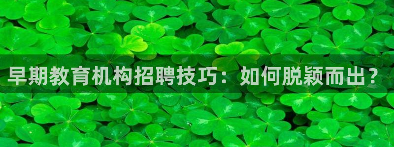 天狮娱乐v1.0.3app下载:早期教育机构招聘技巧:如何脱颖而出?